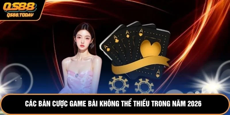 Các bàn cược game bài không thể thiếu trong năm 2026