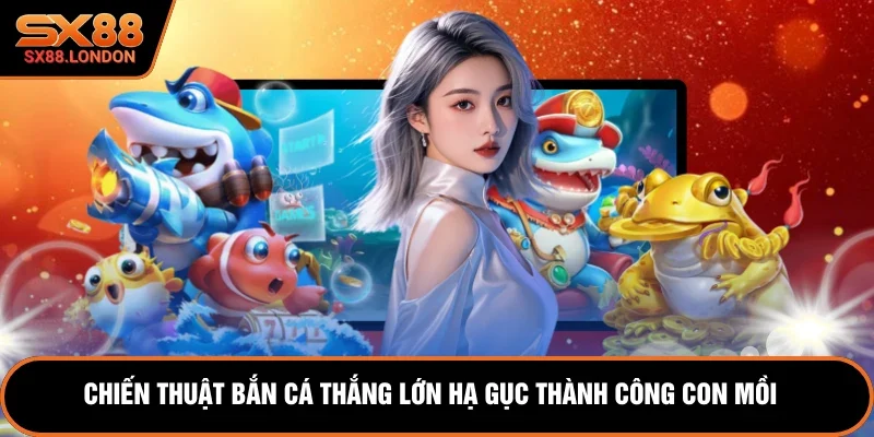 Chiến thuật bắn cá thắng lớn hạ gục thành công mồi