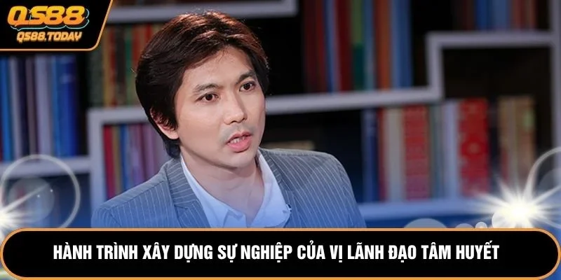 Hành trình xây dựng sự nghiệp của vị lãnh đạo tâm huyết